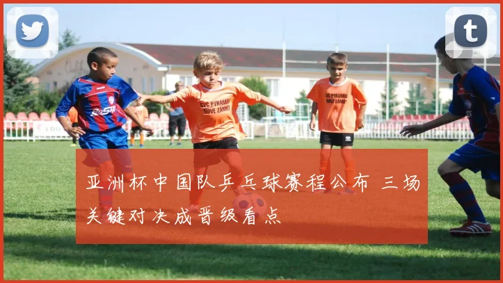 亚洲杯中国队乒乓球赛程公布 三场关键对决成晋级看点