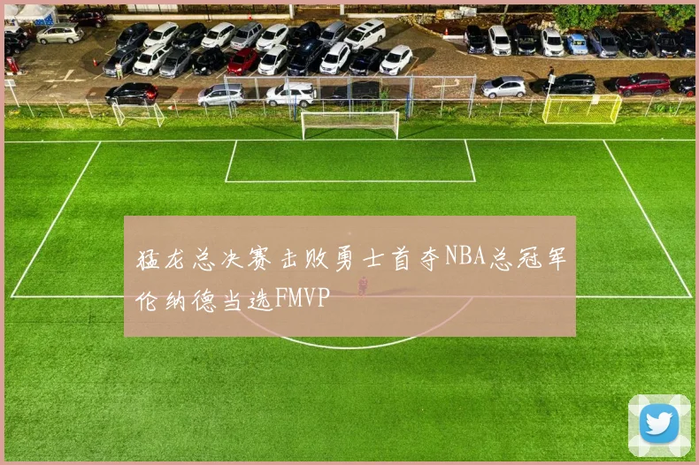 猛龙总决赛击败勇士首夺NBA总冠军伦纳德当选FMVP