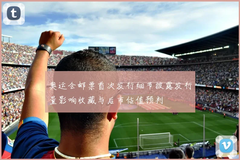 奥运会邮票首次发行细节披露发行量影响收藏与后市估值预判