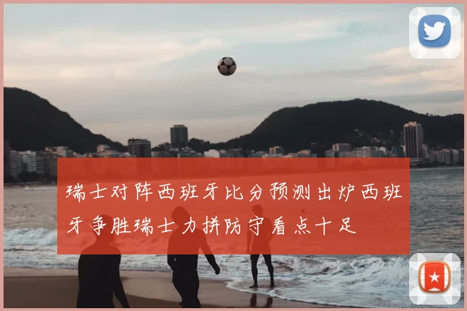 瑞士对阵西班牙比分预测出炉西班牙争胜瑞士力拼防守看点十足