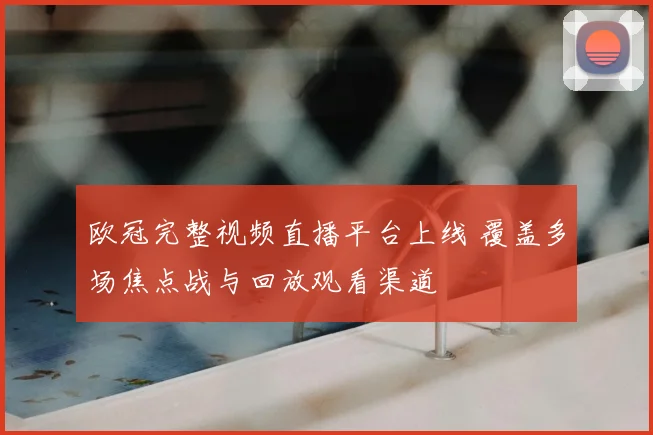 欧冠完整视频直播平台上线 覆盖多场焦点战与回放观看渠道