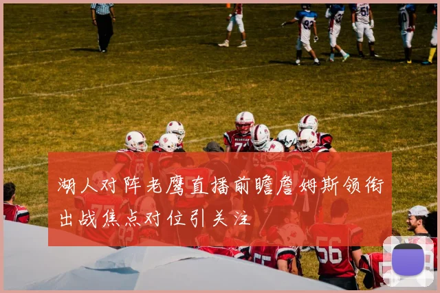 湖人对阵老鹰直播前瞻詹姆斯领衔出战焦点对位引关注