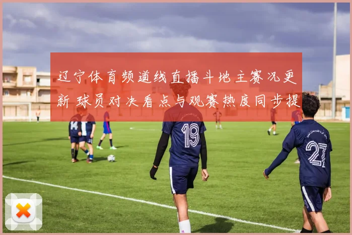 辽宁体育频道线直播斗地主赛况更新 球员对决看点与观赛热度同步提升