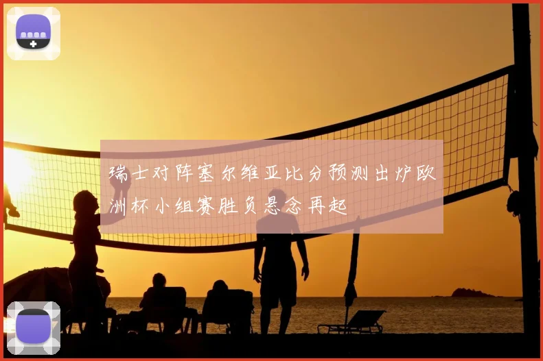 瑞士对阵塞尔维亚比分预测出炉欧洲杯小组赛胜负悬念再起