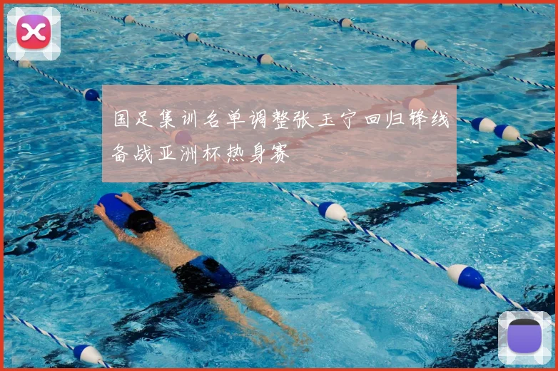 国足集训名单调整张玉宁回归锋线备战亚洲杯热身赛