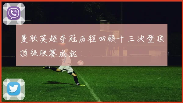 曼联英超夺冠历程回顾十三次登顶顶级联赛成就