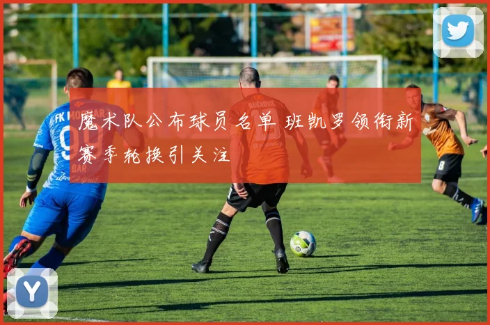 魔术队公布球员名单 班凯罗领衔新赛季轮换引关注