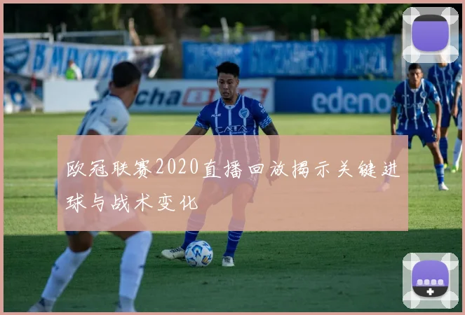 欧冠联赛2020直播回放揭示关键进球与战术变化