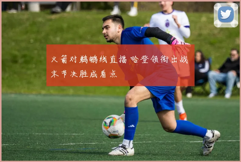 火箭对鹈鹕线直播 哈登领衔出战 末节决胜成看点